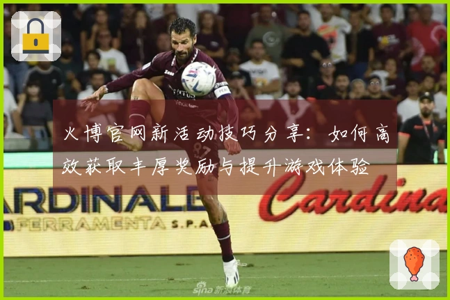 火博官网新活动技巧分享：如何高效获取丰厚奖励与提升游戏体验