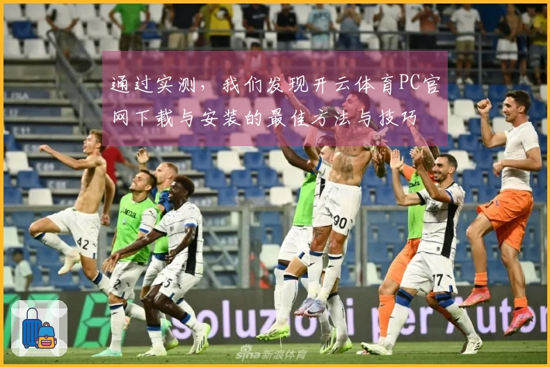 通过实测，我们发现开云体育PC官网下载与安装的最佳方法与技巧