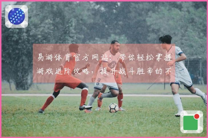 易游体育官方网站：带你轻松掌握游戏进阶攻略，提升战斗胜率的不二选择！