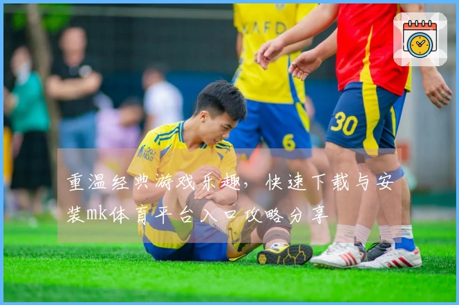 重温经典游戏乐趣，快速下载与安装mk体育平台入口攻略分享