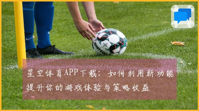 星空体育APP下载：如何利用新功能提升你的游戏体验与策略收益