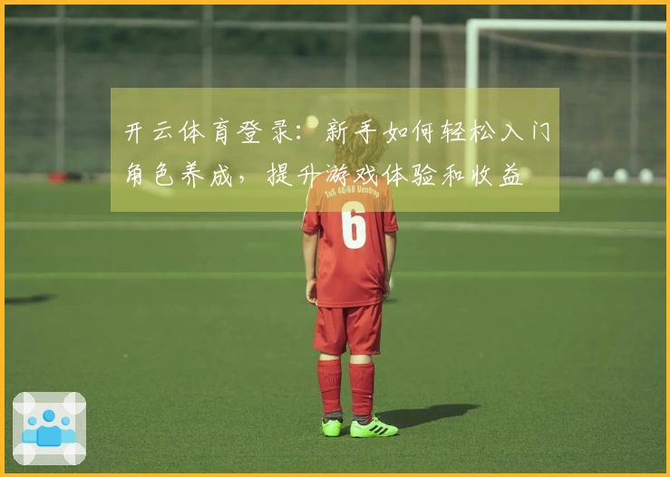 开云体育登录：新手如何轻松入门角色养成，提升游戏体验和收益