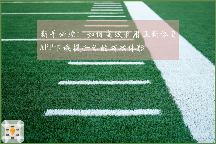 新手必读:如何高效利用亚新体育APP下载提升你的游戏体验