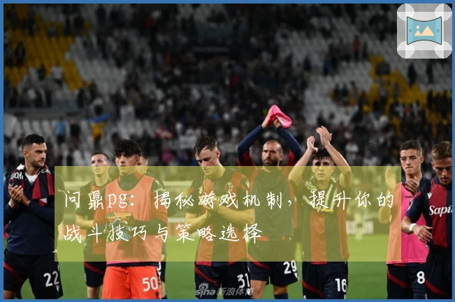 问鼎pg：揭秘游戏机制，提升你的战斗技巧与策略选择