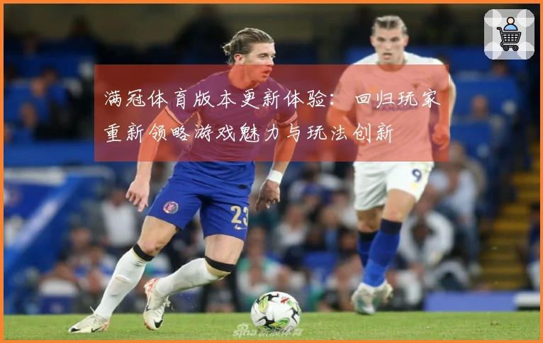 满冠体育版本更新体验：回归玩家重新领略游戏魅力与玩法创新