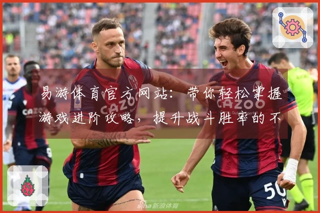 易游体育官方网站：带你轻松掌握游戏进阶攻略，提升战斗胜率的不二选择！