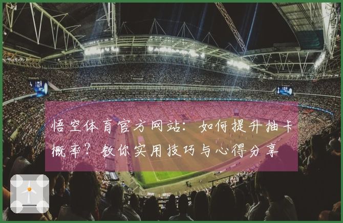 悟空体育官方网站:如何提升抽卡概率?教你实用技巧与心得分享