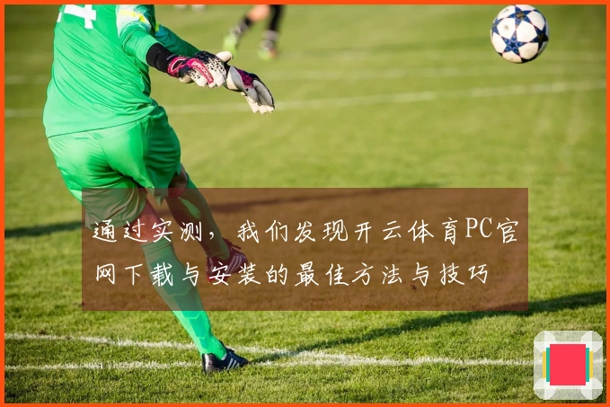 通过实测，我们发现开云体育PC官网下载与安装的最佳方法与技巧
