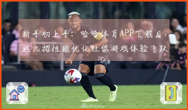 新手初上手：哈哈体育APP下载后，这几招性能优化让你游戏体验飞跃