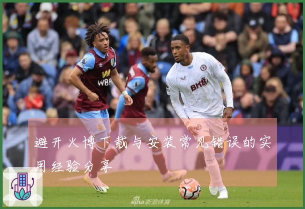 避开火博下载与安装常见错误的实用经验分享