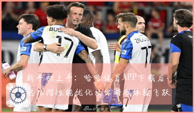 新手初上手：哈哈体育APP下载后，这几招性能优化让你游戏体验飞跃