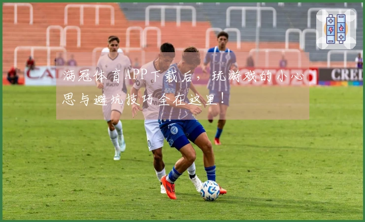满冠体育APP下载后，玩游戏的小心思与避坑技巧全在这里！
