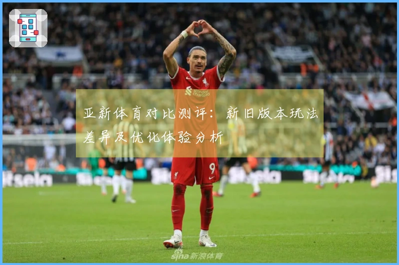 亚新体育对比测评：新旧版本玩法差异及优化体验分析