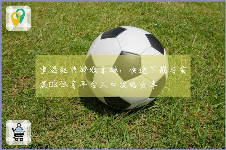 重温经典游戏乐趣，快速下载与安装mk体育平台入口攻略分享
