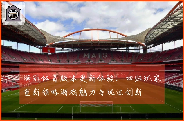 满冠体育版本更新体验：回归玩家重新领略游戏魅力与玩法创新