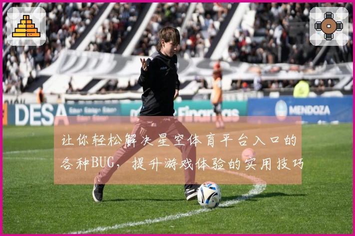 让你轻松解决星空体育平台入口的各种BUG，提升游戏体验的实用技巧分享