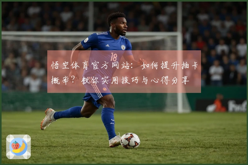 悟空体育官方网站:如何提升抽卡概率?教你实用技巧与心得分享