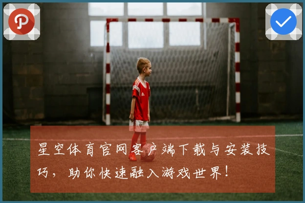 星空体育官网客户端下载与安装技巧，助你快速融入游戏世界！